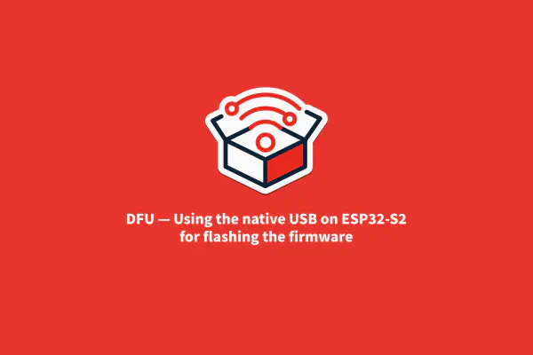 DFU — Using the native USB on ESP32-S2 for flashing the firmware