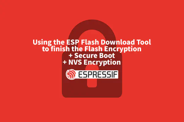 Using the ESP Flash Download Tool to finish the Flash Encryption + Secure Boot + NVS Encryption